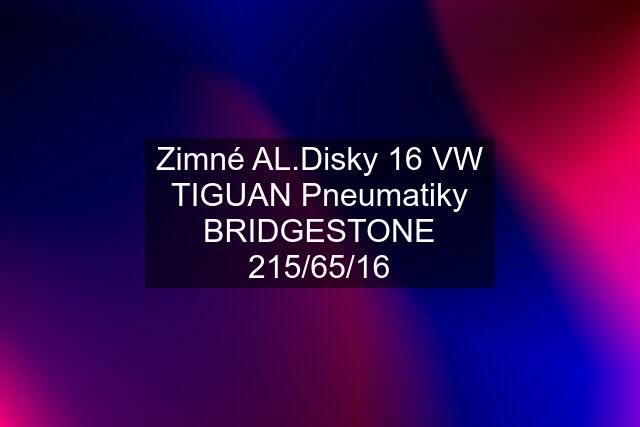 Zimné AL.Disky 16 VW TIGUAN Pneumatiky BRIDGESTONE 215/65/16