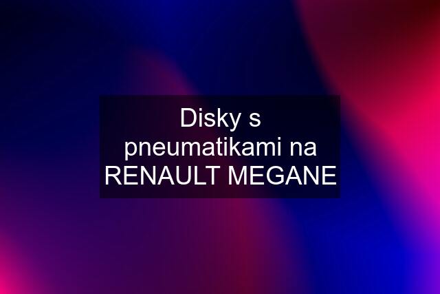 Disky s pneumatikami na RENAULT MEGANE