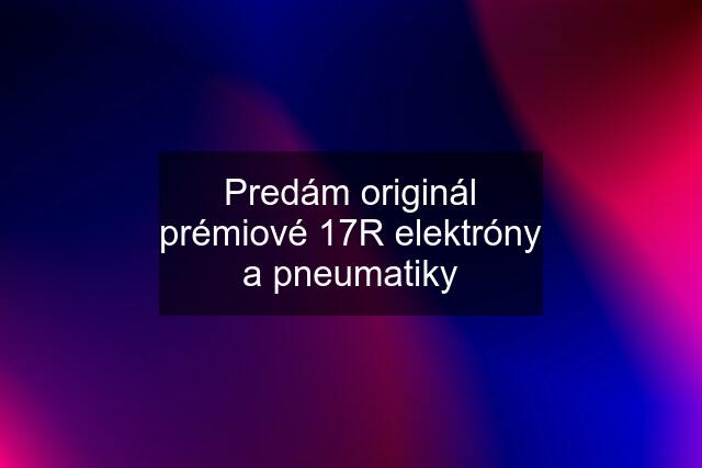 Predám originál prémiové 17R elektróny a pneumatiky