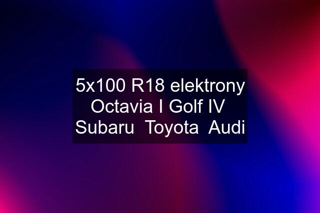 5x100 R18 elektrony Octavia I Golf IV  Subaru  Toyota  Audi