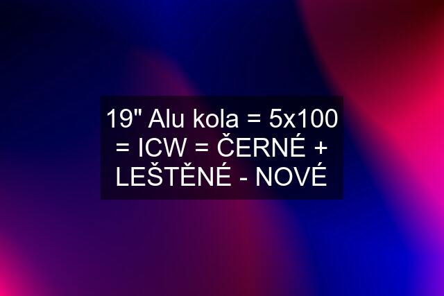 19" Alu kola = 5x100 = ICW = ČERNÉ + LEŠTĚNÉ - NOVÉ