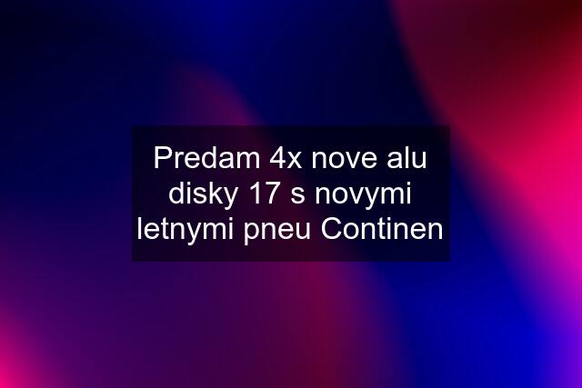 Predam 4x nove alu disky "17" s novymi letnymi pneu Continen