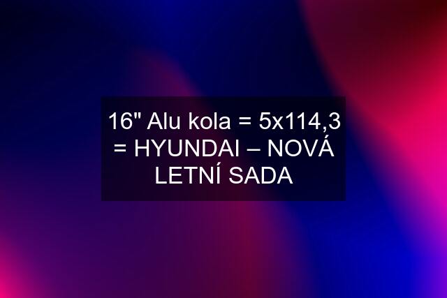 16" Alu kola = 5x114,3 = HYUNDAI – NOVÁ LETNÍ SADA