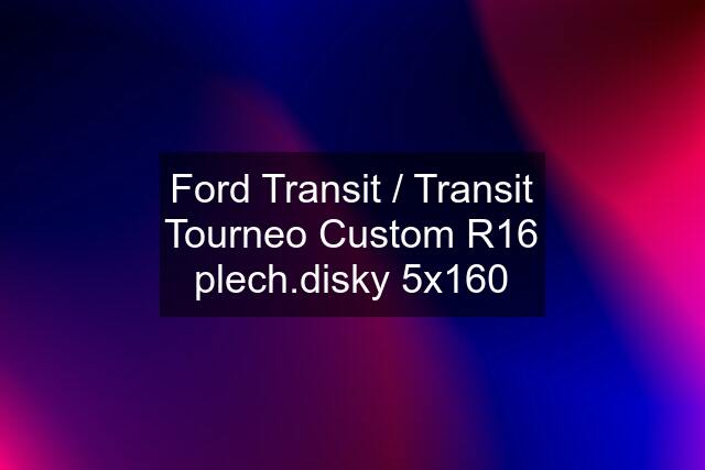 Ford Transit / Transit Tourneo Custom R16 plech.disky 5x160