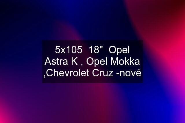 5x105  18"  Opel Astra K , Opel Mokka ,Chevrolet Cruz -nové