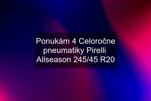 Ponukám 4 Celoročne pneumatiky Pirelli  Allseason 245/45 R20