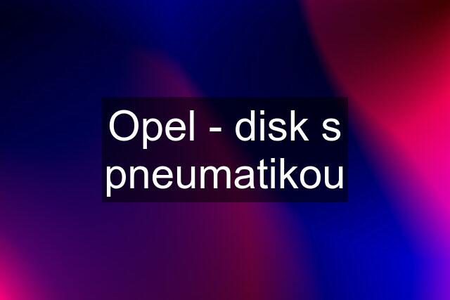 Opel - disk s pneumatikou