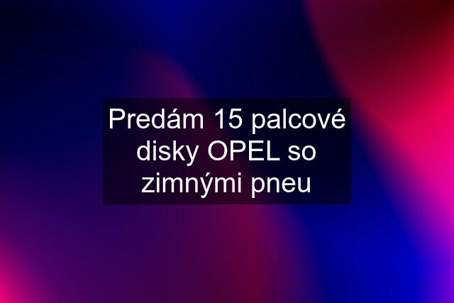 Predám 15 palcové disky OPEL so zimnými pneu