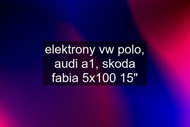 elektrony vw polo, audi a1, skoda fabia 5x100 15"