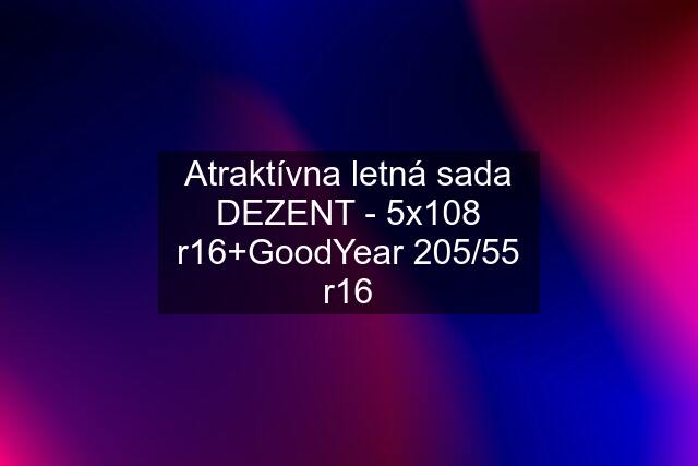 Atraktívna letná sada DEZENT - 5x108 r16+GoodYear 205/55 r16