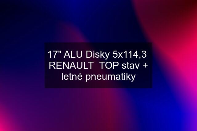 17" ALU Disky 5x114,3  RENAULT  TOP stav + letné pneumatiky