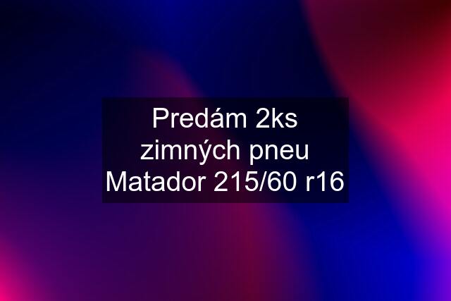 Predám 2ks zimných pneu Matador 215/60 r16