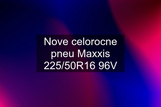 Nove celorocne pneu Maxxis 225/50R16 96V