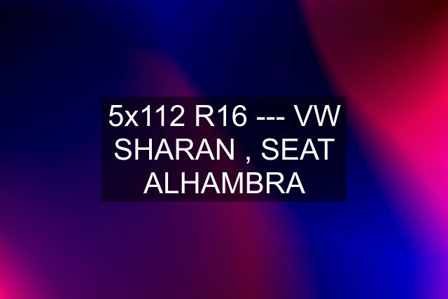 5x112 R16 --- VW SHARAN , SEAT ALHAMBRA