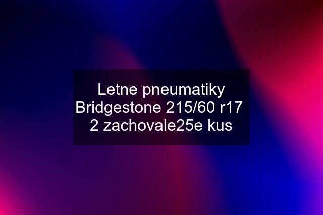 Letne pneumatiky Bridgestone 215/60 r17  2 zachovale25e kus