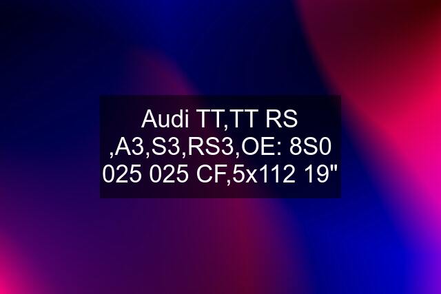 Audi TT,TT RS ,A3,S3,RS3,OE: 8S0 025 025 CF,5x112 19"