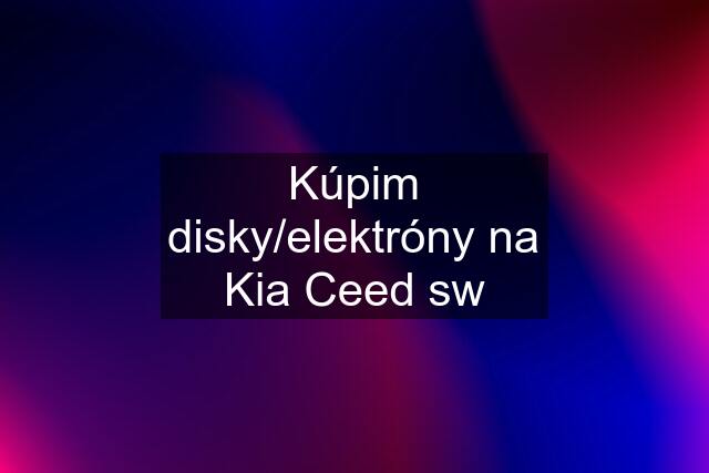 Kúpim disky/elektróny na Kia Ceed sw