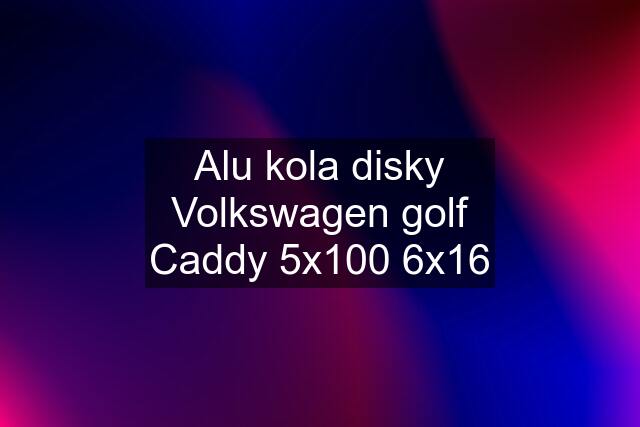 Alu kola disky Volkswagen golf Caddy 5x100 6x16