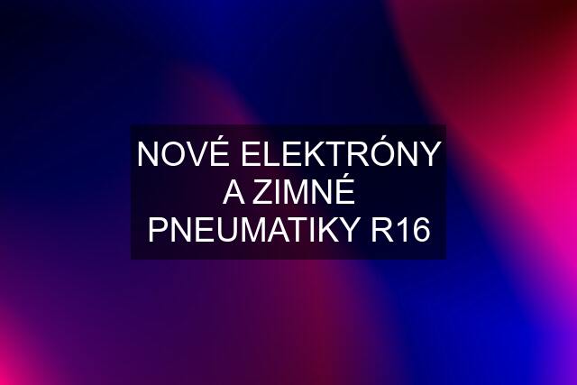 NOVÉ ELEKTRÓNY A ZIMNÉ PNEUMATIKY R16