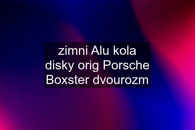 zimni Alu kola disky orig Porsche Boxster dvourozm