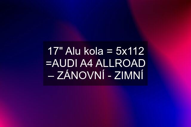 17" Alu kola = 5x112 =AUDI A4 ALLROAD – ZÁNOVNÍ - ZIMNÍ