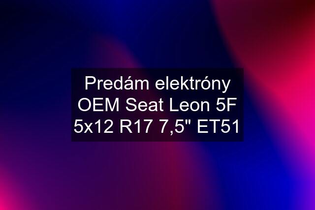 Predám elektróny OEM Seat Leon 5F 5x12 R17 7,5" ET51