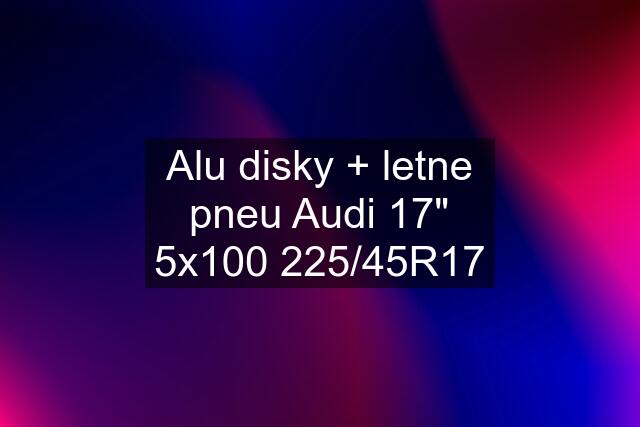 Alu disky + letne pneu Audi 17" 5x100 225/45R17