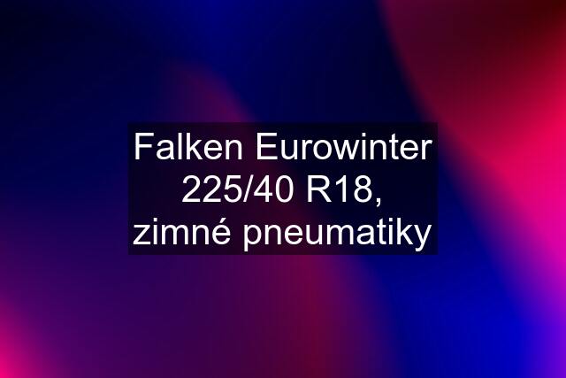 Falken Eurowinter 225/40 R18, zimné pneumatiky