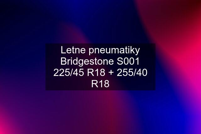 Letne pneumatiky Bridgestone S001 225/45 R18 + 255/40 R18