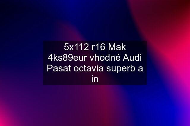 5x112 r16 Mak 4ks89eur vhodné Audi Pasat octavia superb a in