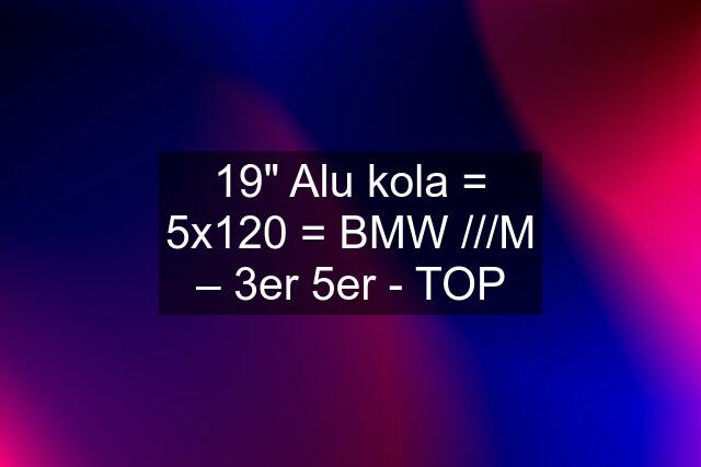 19" Alu kola = 5x120 = BMW ///M – 3er 5er - TOP