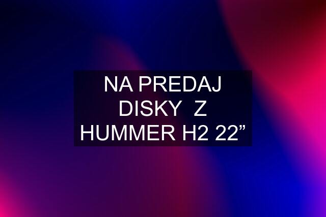 NA PREDAJ DISKY  Z HUMMER H2 22”