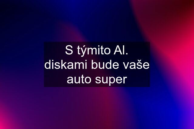 S týmito Al. diskami bude vaše auto super