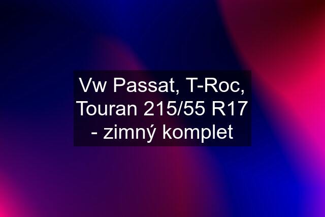 Vw Passat, T-Roc, Touran 215/55 R17 - zimný komplet