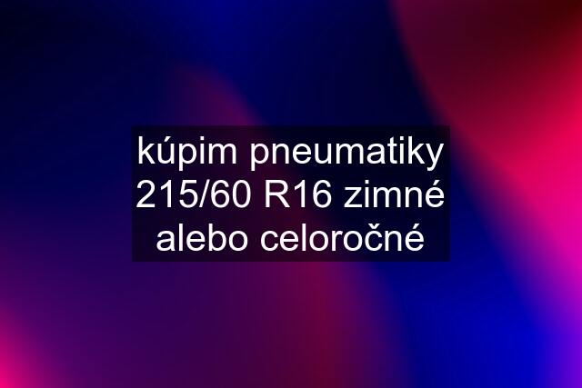 kúpim pneumatiky 215/60 R16 zimné alebo celoročné