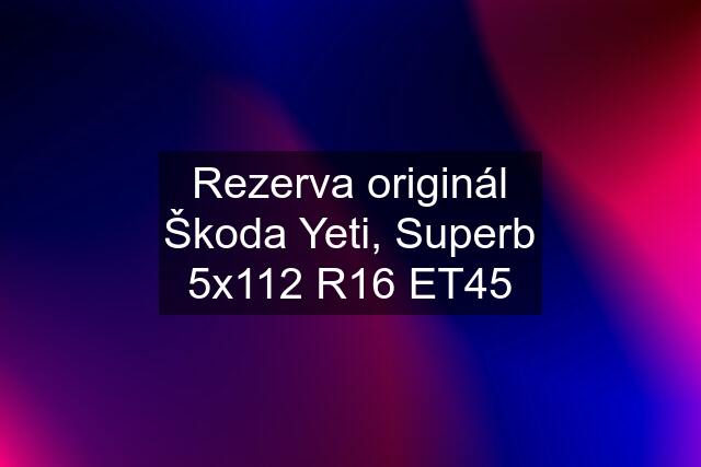 Rezerva originál Škoda Yeti, Superb 5x112 R16 ET45