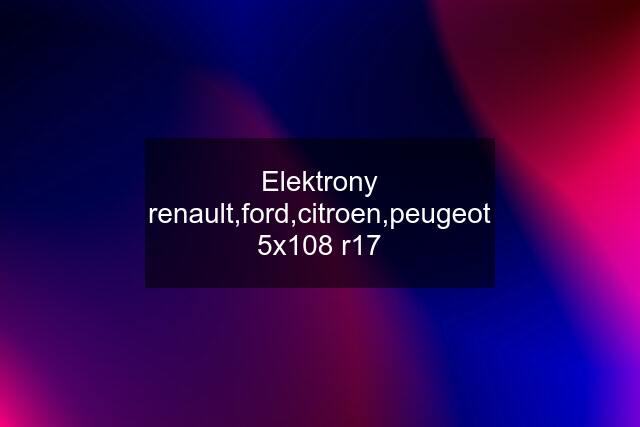 Elektrony renault,ford,citroen,peugeot 5x108 r17