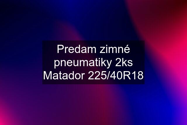 Predam zimné pneumatiky 2ks Matador 225/40R18