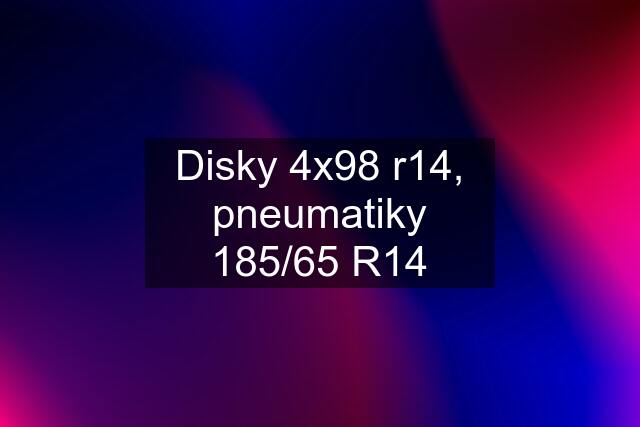 Disky 4x98 r14, pneumatiky 185/65 R14