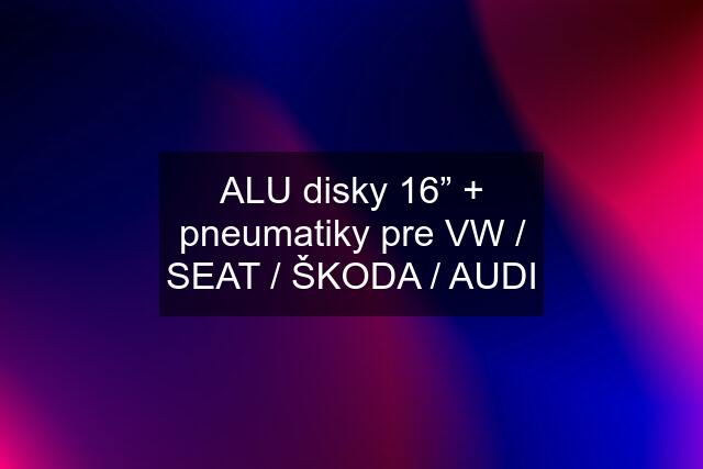 ALU disky 16” + pneumatiky pre VW / SEAT / ŠKODA / AUDI