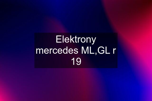 Elektrony mercedes ML,GL r 19