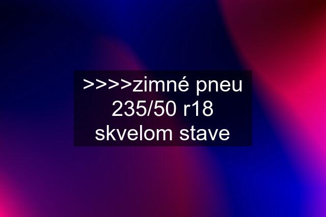 >>>>zimné pneu 235/50 r18 skvelom stave