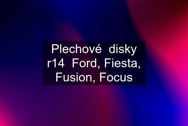 Plechové  disky r14  Ford, Fiesta, Fusion, Focus