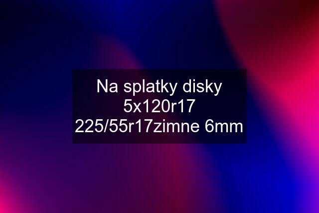 Na splatky disky 5x120r17 225/55r17zimne 6mm