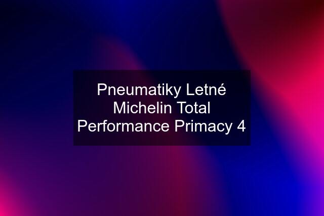 Pneumatiky Letné Michelin Total Performance Primacy 4