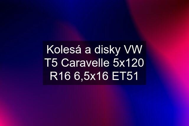 Kolesá a disky VW T5 Caravelle 5x120 R16 6,5x16 ET51