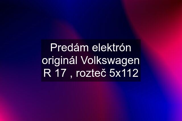 Predám elektrón originál Volkswagen R 17 , rozteč 5x112