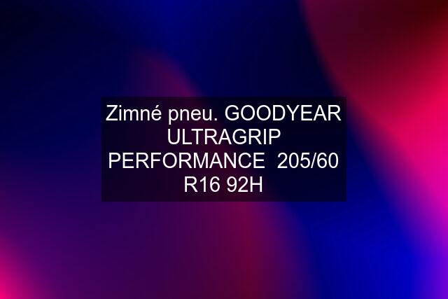 Zimné pneu. GOODYEAR ULTRAGRIP PERFORMANCE  205/60 R16 92H