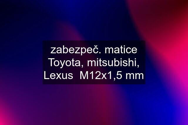 zabezpeč. matice Toyota, mitsubishi, Lexus  M12x1,5 mm