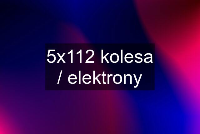 5x112 kolesa / elektrony